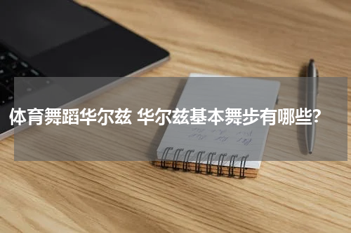 体育舞蹈华尔兹 华尔兹基本舞步有哪些？