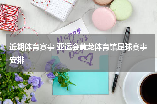 近期体育赛事 亚运会黄龙体育馆足球赛事安排