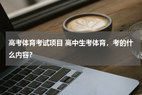高考体育考试项目 高中生考体育，考的什么内容？