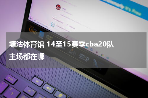 塘沽体育馆 14至15赛季cba20队主场都在哪