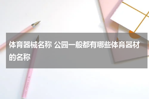 体育器械名称 公园一般都有哪些体育器材的名称