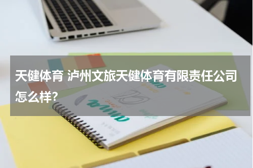 天健体育 泸州文旅天健体育有限责任公司怎么样？