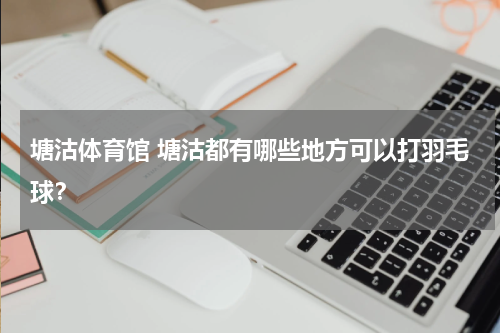 塘沽体育馆 塘沽都有哪些地方可以打羽毛球？