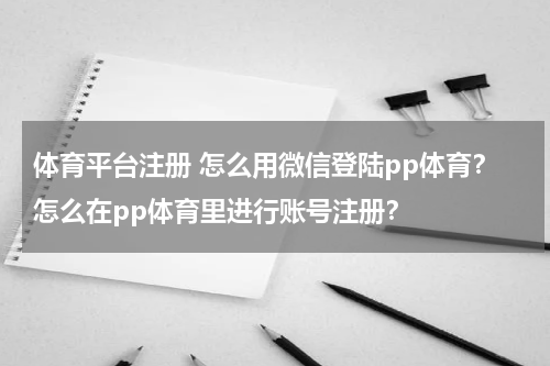 体育平台注册 怎么用微信登陆pp体育？怎么在pp体育里进行账号注册？