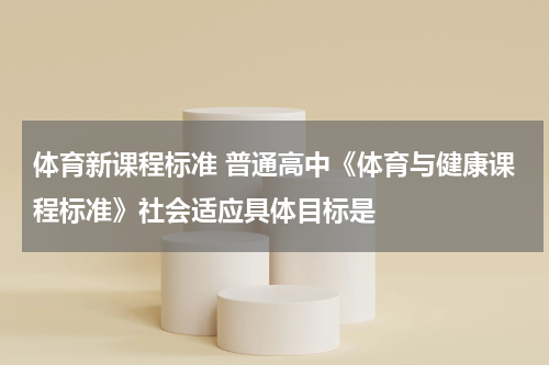 体育新课程标准 普通高中《体育与健康课程标准》社会适应具体目标是