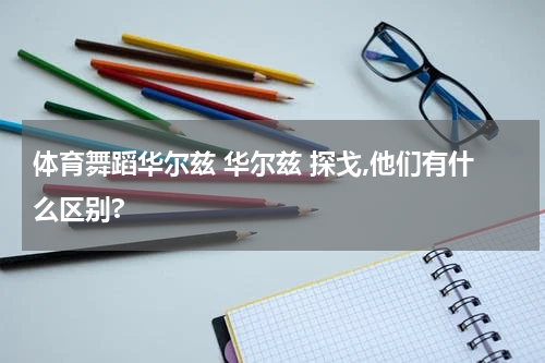 体育舞蹈华尔兹 华尔兹 探戈,他们有什么区别?