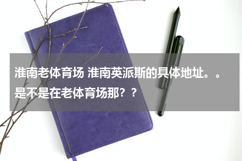 淮南老体育场 淮南英派斯的具体地址。。是不是在老体育场那？？