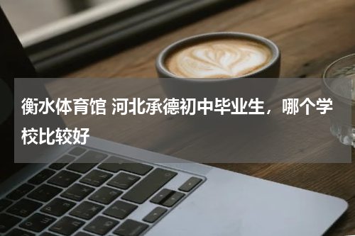 衡水体育馆 河北承德初中毕业生，哪个学校比较好