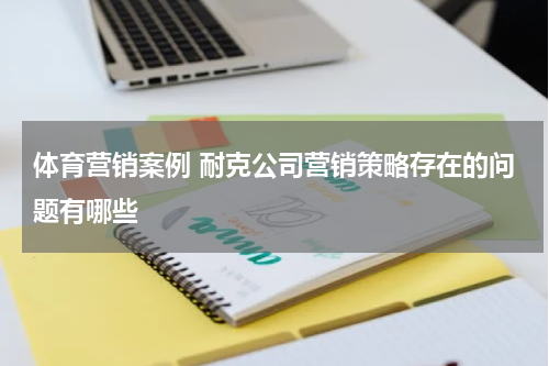 体育营销案例 耐克公司营销策略存在的问题有哪些