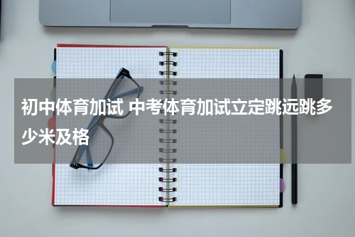 初中体育加试 中考体育加试立定跳远跳多少米及格