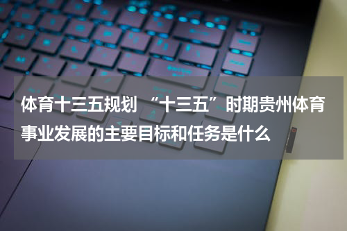 体育十三五规划 “十三五”时期贵州体育事业发展的主要目标和任务是什么