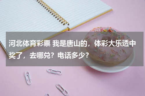 河北体育彩票 我是唐山的，体彩大乐透中奖了，去哪兑？电话多少？