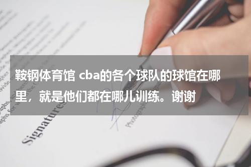 鞍钢体育馆 cba的各个球队的球馆在哪里，就是他们都在哪儿训练。谢谢