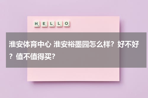 淮安体育中心 淮安裕墨园怎么样？好不好？值不值得买？