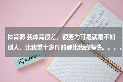 体育弱 我体育很差，很努力可是就是不如别人，比我重十多斤的都比我跑得快。。。。特别怕上体育课。。。。怎么办