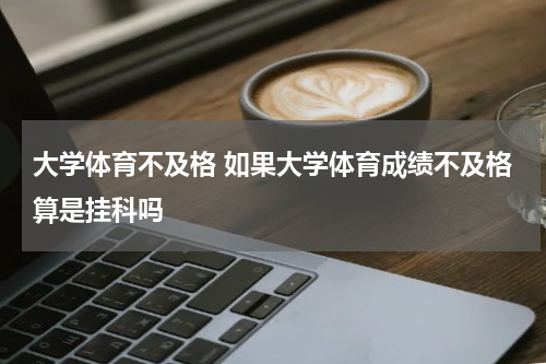 大学体育不及格 如果大学体育成绩不及格算是挂科吗