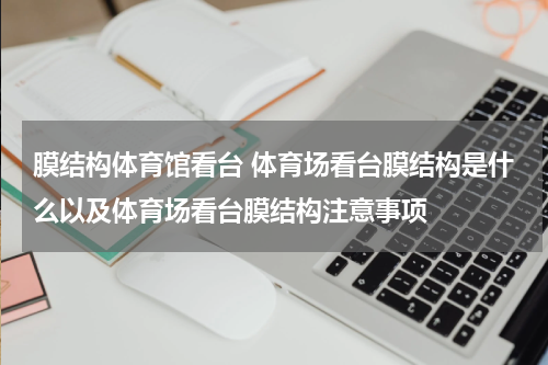 膜结构体育馆看台 体育场看台膜结构是什么以及体育场看台膜结构注意事项