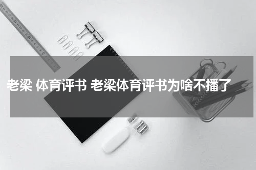 老梁 体育评书 老梁体育评书为啥不播了