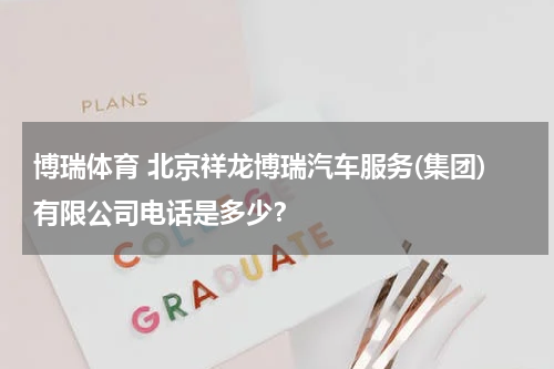 博瑞体育 北京祥龙博瑞汽车服务(集团)有限公司电话是多少？