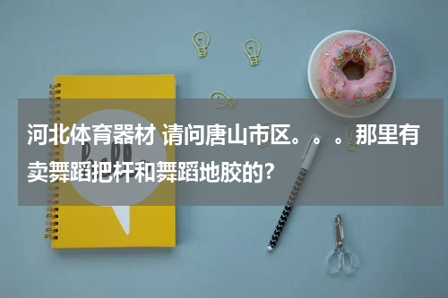 河北体育器材 请问唐山市区。。。那里有卖舞蹈把杆和舞蹈地胶的？