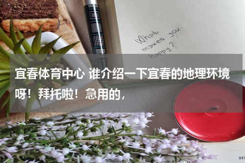 宜春体育中心 谁介绍一下宜春的地理环境呀！拜托啦！急用的，