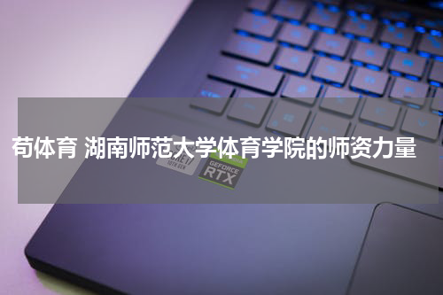 苟体育 湖南师范大学体育学院的师资力量