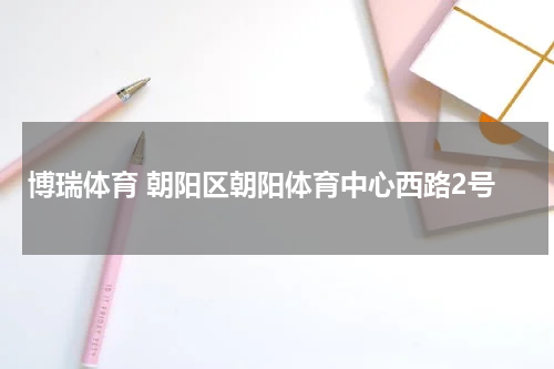博瑞体育 朝阳区朝阳体育中心西路2号
