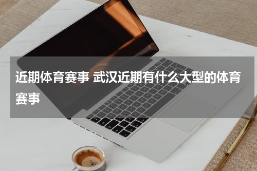 近期体育赛事 武汉近期有什么大型的体育赛事
