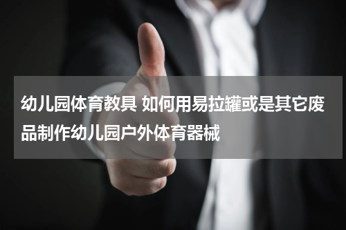 幼儿园体育教具 如何用易拉罐或是其它废品制作幼儿园户外体育器械