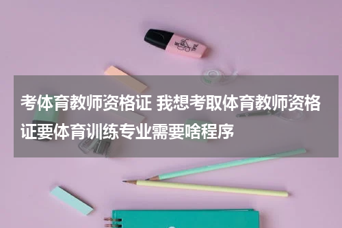 考体育教师资格证 我想考取体育教师资格证要体育训练专业需要啥程序