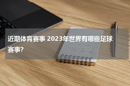 近期体育赛事 2023年世界有哪些足球赛事？