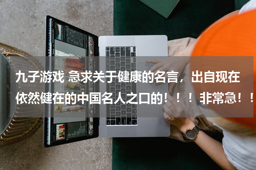 九子游戏 急求关于健康的名言，出自现在依然健在的中国名人之口的！！！非常急！！！需要五句，越多越好！！！