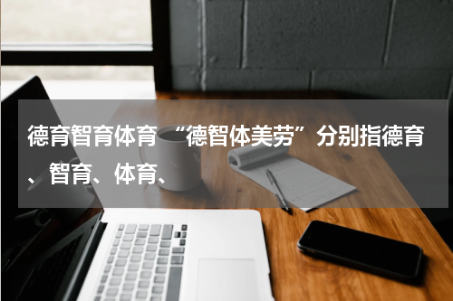 德育智育体育 “德智体美劳”分别指德育、智育、体育、