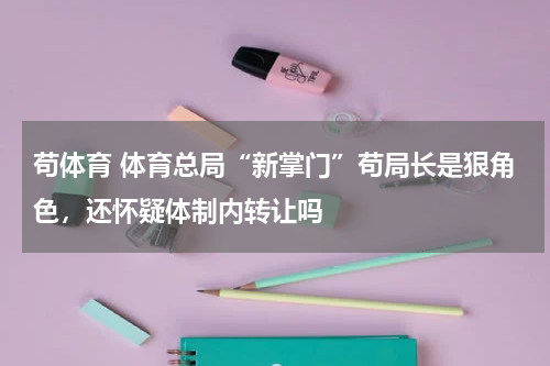 苟体育 体育总局“新掌门”苟局长是狠角色，还怀疑体制内转让吗