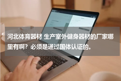 河北体育器材 生产室外健身器材的厂家哪里有啊？必须是通过国体认证的。