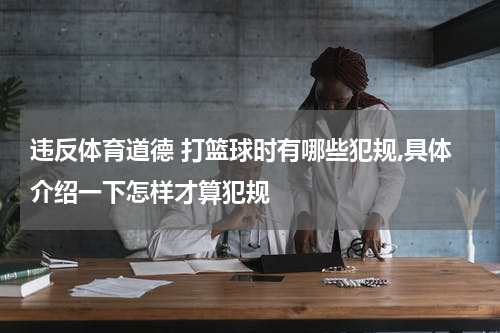 违反体育道德 打篮球时有哪些犯规,具体介绍一下怎样才算犯规