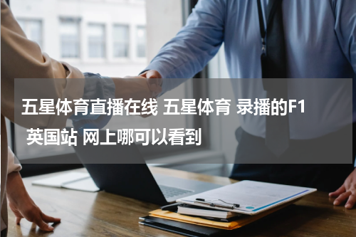 五星体育直播在线 五星体育 录播的F1 英国站 网上哪可以看到