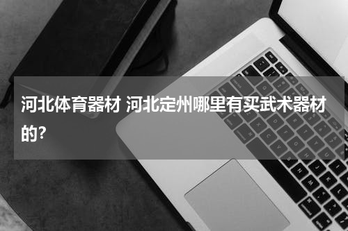 河北体育器材 河北定州哪里有买武术器材的？
