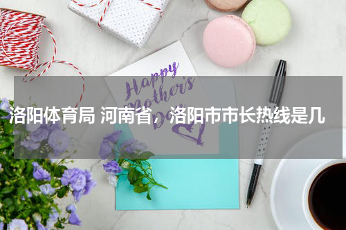 洛阳体育局 河南省，洛阳市市长热线是几