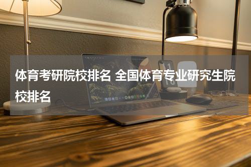 体育考研院校排名 全国体育专业研究生院校排名