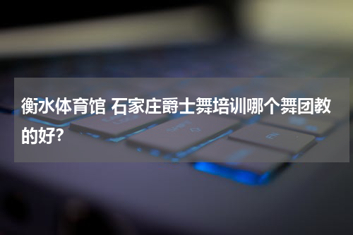 衡水体育馆 石家庄爵士舞培训哪个舞团教的好？