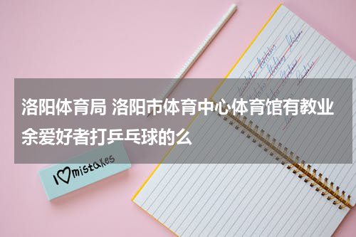 洛阳体育局 洛阳市体育中心体育馆有教业余爱好者打乒乓球的么