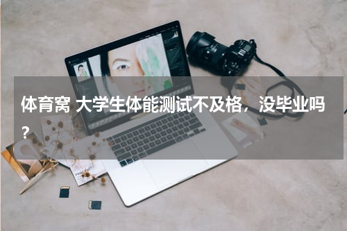 体育窝 大学生体能测试不及格，没毕业吗？