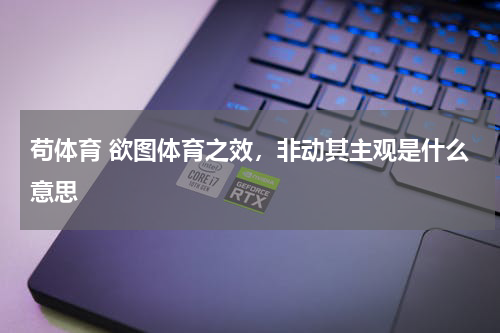 苟体育 欲图体育之效，非动其主观是什么意思