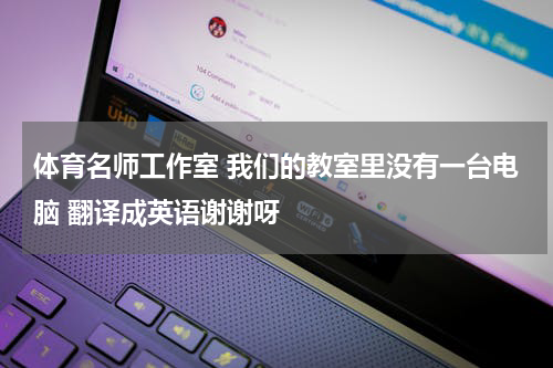 体育名师工作室 我们的教室里没有一台电脑 翻译成英语谢谢呀