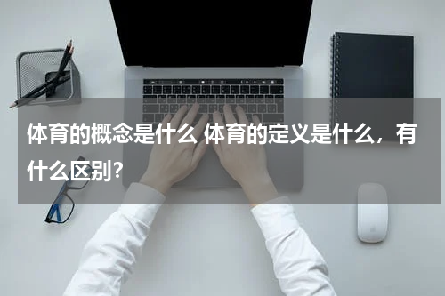 体育的概念是什么 体育的定义是什么，有什么区别？