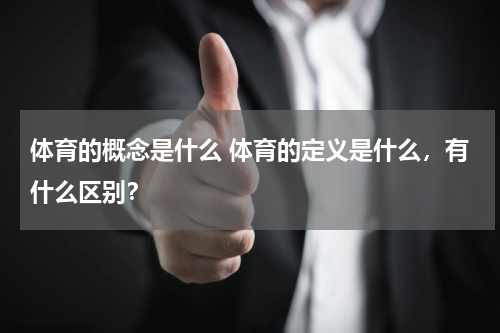 体育的概念是什么 体育的定义是什么，有什么区别？
