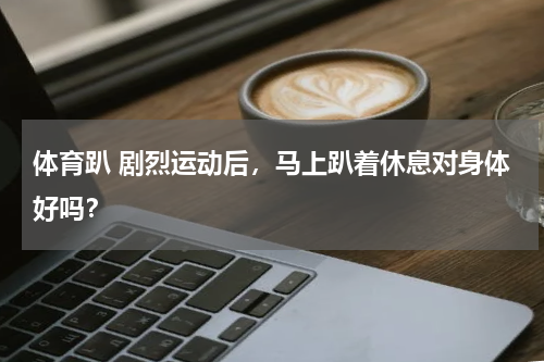 体育趴 剧烈运动后，马上趴着休息对身体好吗？