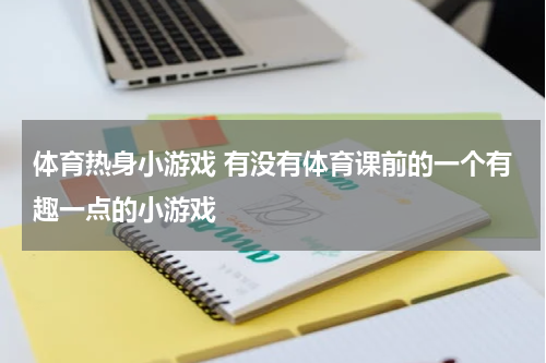 体育热身小游戏 有没有体育课前的一个有趣一点的小游戏