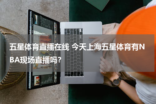 五星体育直播在线 今天上海五星体育有NBA现场直播吗？
